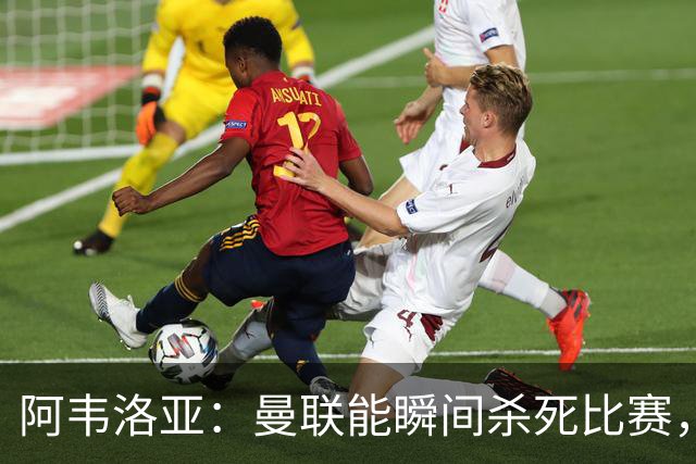 阿韦洛亚：曼联能瞬间杀死比赛，拉什福德库尼亚B费等都喜欢前插